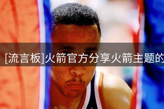 [流言板]火箭官方分享火箭主题的新表情包，杜兰特、申京出镜